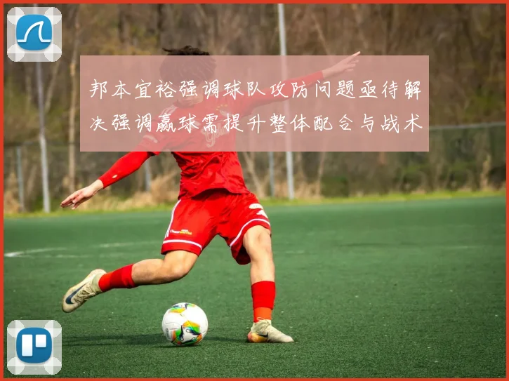 邦本宜裕强调球队攻防问题亟待解决强调赢球需提升整体配合与战术执行力