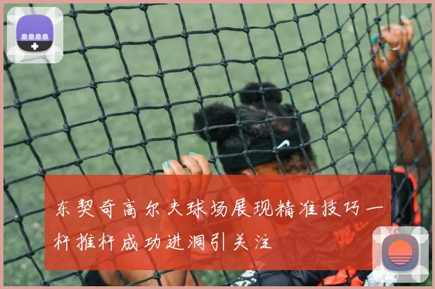 东契奇高尔夫球场展现精准技巧一杆推杆成功进洞引关注
